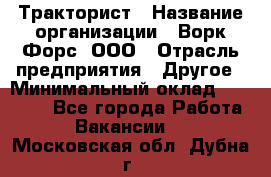 Тракторист › Название организации ­ Ворк Форс, ООО › Отрасль предприятия ­ Другое › Минимальный оклад ­ 43 000 - Все города Работа » Вакансии   . Московская обл.,Дубна г.